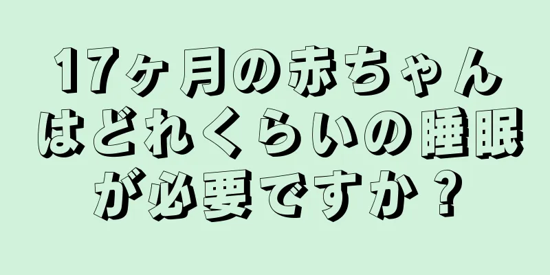 17ヶ月の赤ちゃんはどれくらいの睡眠が必要ですか？