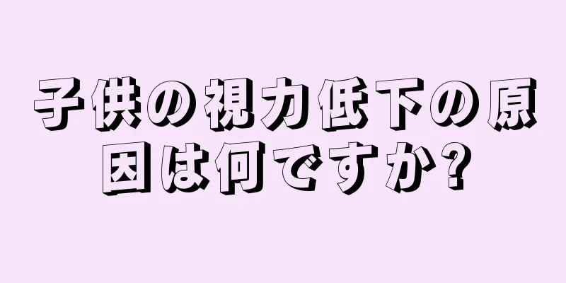 子供の視力低下の原因は何ですか?