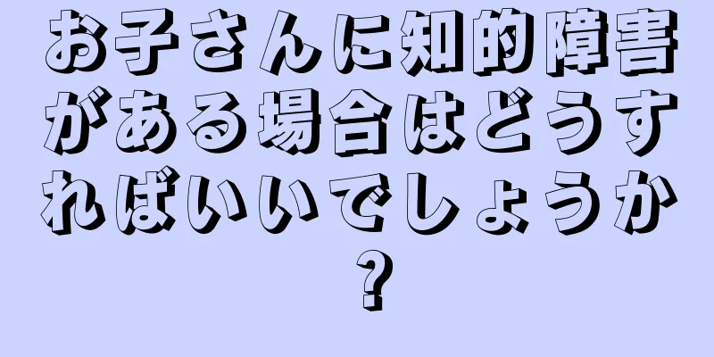 お子さんに知的障害がある場合はどうすればいいでしょうか？
