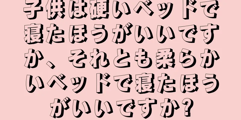 子供は硬いベッドで寝たほうがいいですか、それとも柔らかいベッドで寝たほうがいいですか?