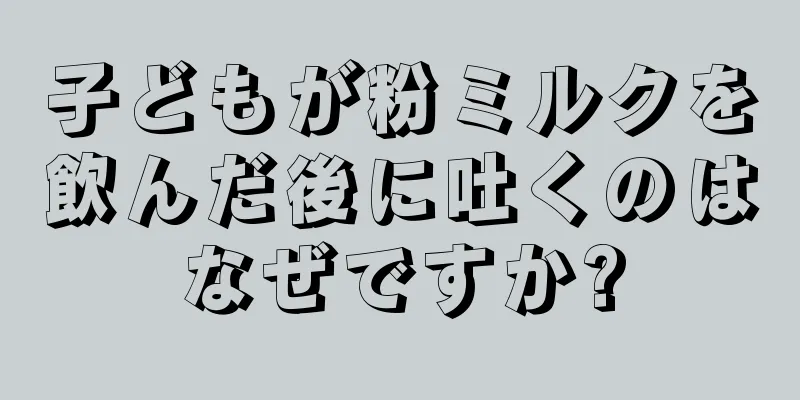 子どもが粉ミルクを飲んだ後に吐くのはなぜですか?