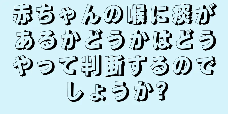 赤ちゃんの喉に痰があるかどうかはどうやって判断するのでしょうか?