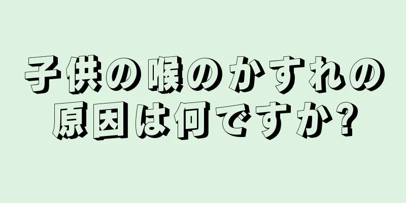 子供の喉のかすれの原因は何ですか?