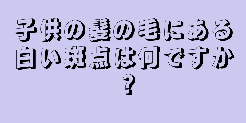 子供の髪の毛にある白い斑点は何ですか？