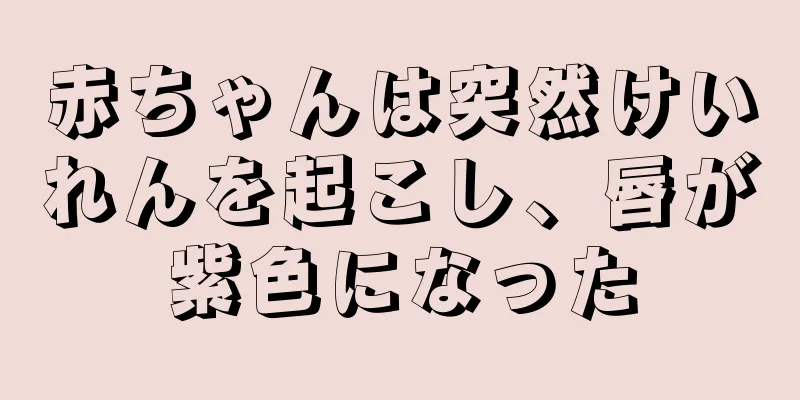赤ちゃんは突然けいれんを起こし、唇が紫色になった