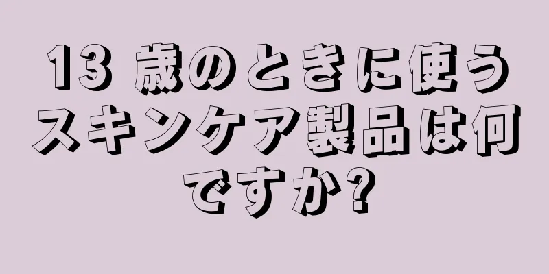 13 歳のときに使うスキンケア製品は何ですか?