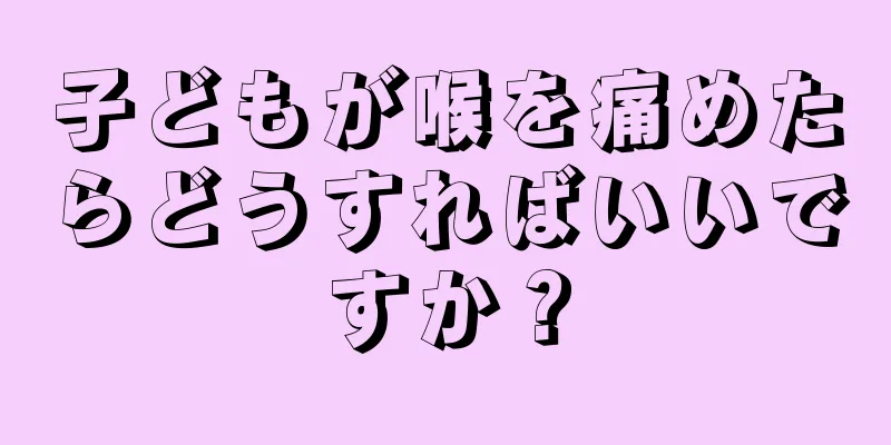 子どもが喉を痛めたらどうすればいいですか？