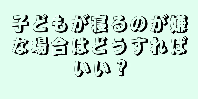 子どもが寝るのが嫌な場合はどうすればいい？