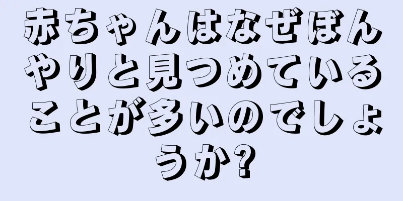 赤ちゃんはなぜぼんやりと見つめていることが多いのでしょうか?