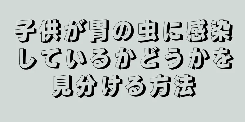 子供が胃の虫に感染しているかどうかを見分ける方法