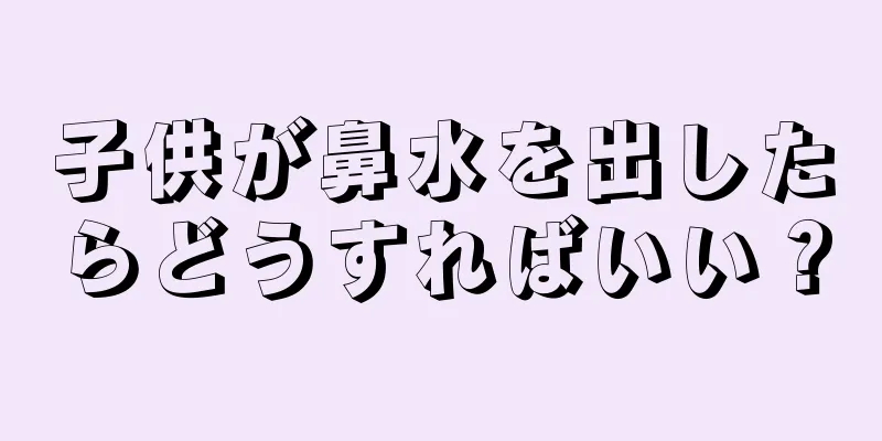 子供が鼻水を出したらどうすればいい？