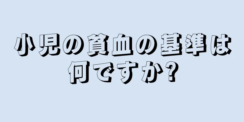 小児の貧血の基準は何ですか?