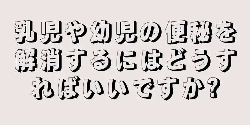 乳児や幼児の便秘を解消するにはどうすればいいですか?
