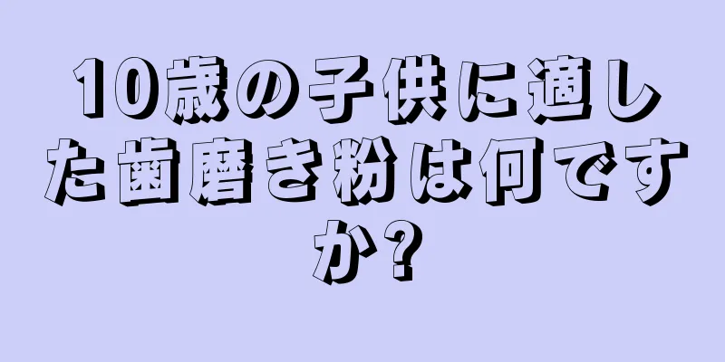 10歳の子供に適した歯磨き粉は何ですか?