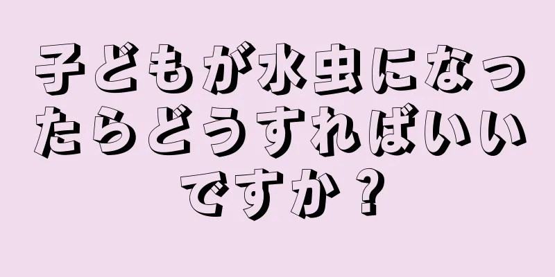 子どもが水虫になったらどうすればいいですか？