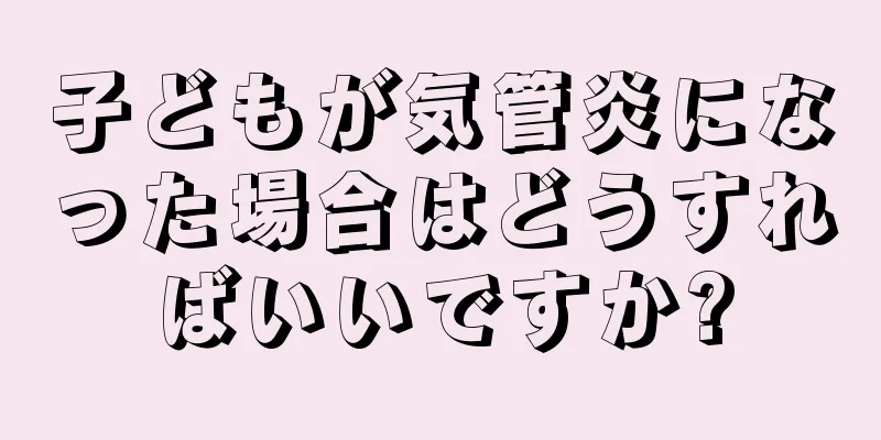 子どもが気管炎になった場合はどうすればいいですか?