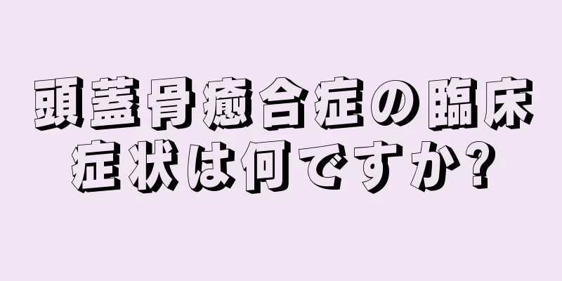 頭蓋骨癒合症の臨床症状は何ですか?
