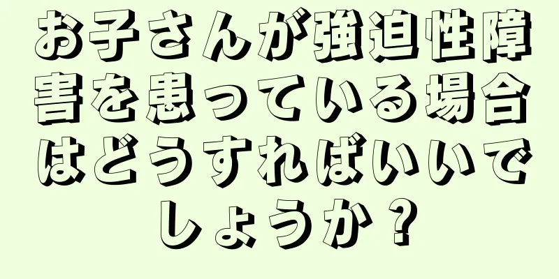 お子さんが強迫性障害を患っている場合はどうすればいいでしょうか？