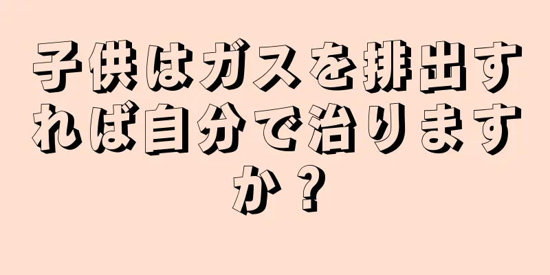 子供はガスを排出すれば自分で治りますか？