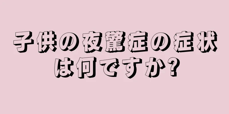 子供の夜驚症の症状は何ですか?