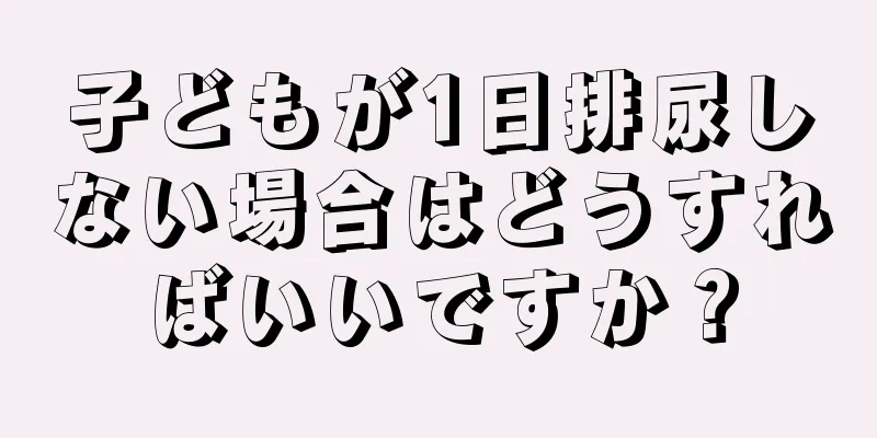 子どもが1日排尿しない場合はどうすればいいですか？