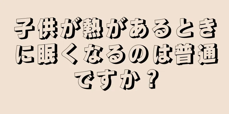 子供が熱があるときに眠くなるのは普通ですか？