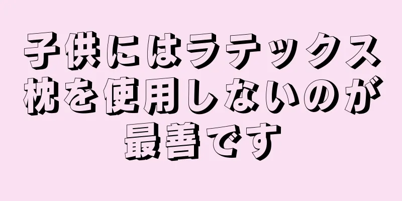 子供にはラテックス枕を使用しないのが最善です