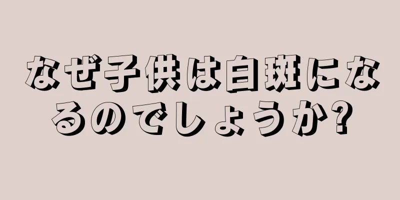 なぜ子供は白斑になるのでしょうか?