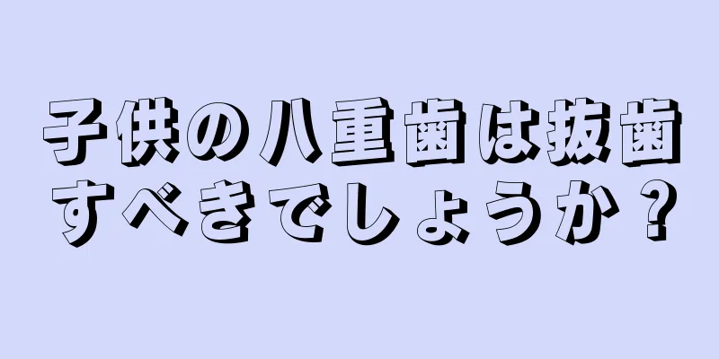 子供の八重歯は抜歯すべきでしょうか？