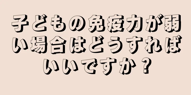 子どもの免疫力が弱い場合はどうすればいいですか？