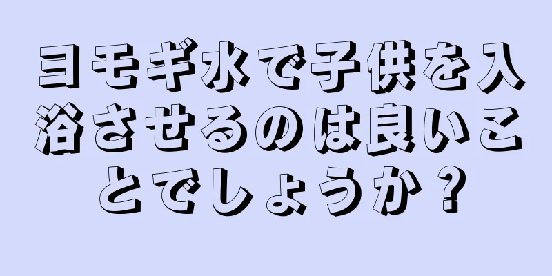 ヨモギ水で子供を入浴させるのは良いことでしょうか？