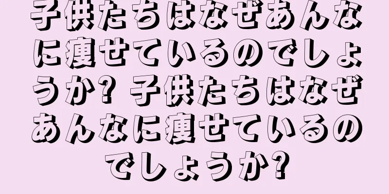 子供たちはなぜあんなに痩せているのでしょうか? 子供たちはなぜあんなに痩せているのでしょうか?