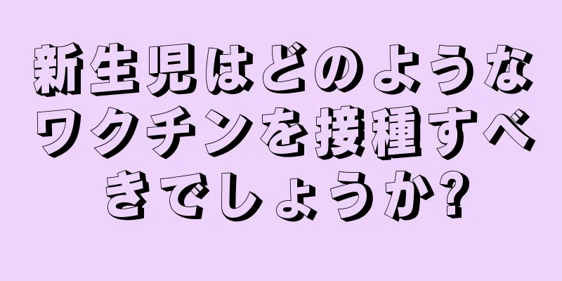 新生児はどのようなワクチンを接種すべきでしょうか?