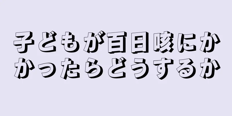 子どもが百日咳にかかったらどうするか