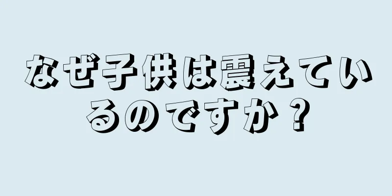 なぜ子供は震えているのですか？