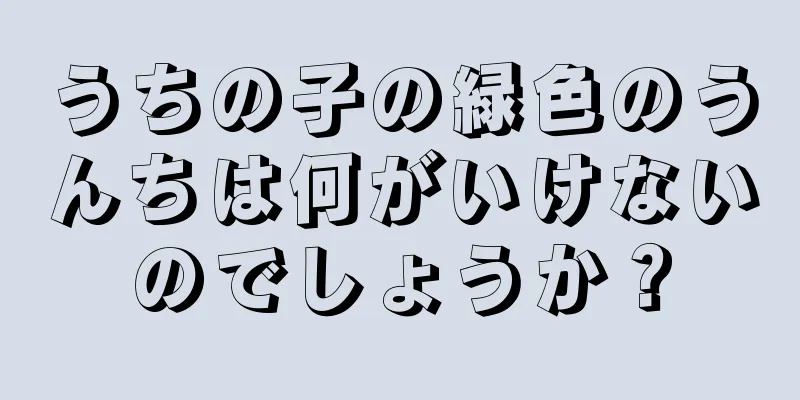 うちの子の緑色のうんちは何がいけないのでしょうか？