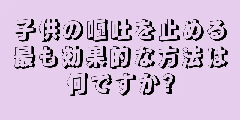 子供の嘔吐を止める最も効果的な方法は何ですか?