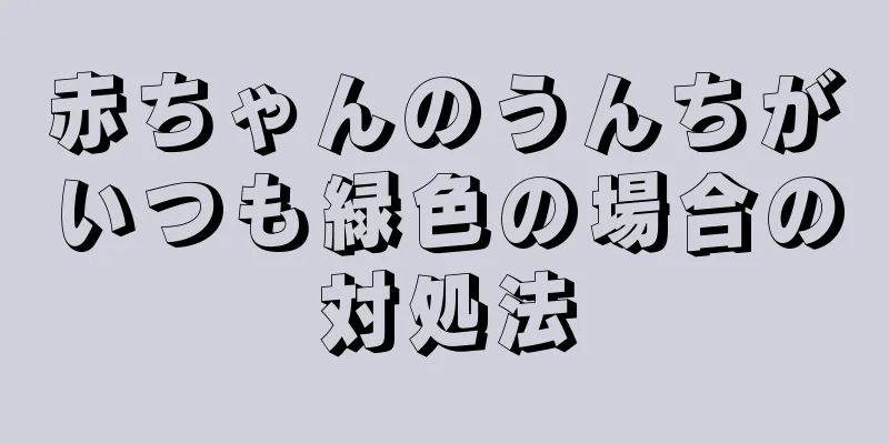 赤ちゃんのうんちがいつも緑色の場合の対処法