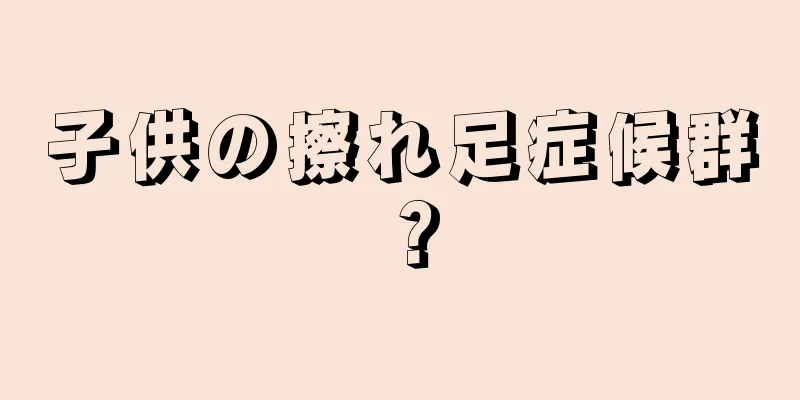 子供の擦れ足症候群？