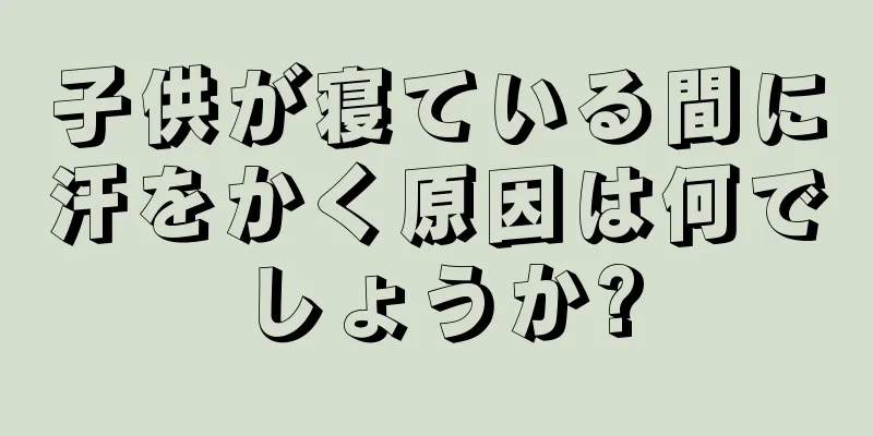子供が寝ている間に汗をかく原因は何でしょうか?
