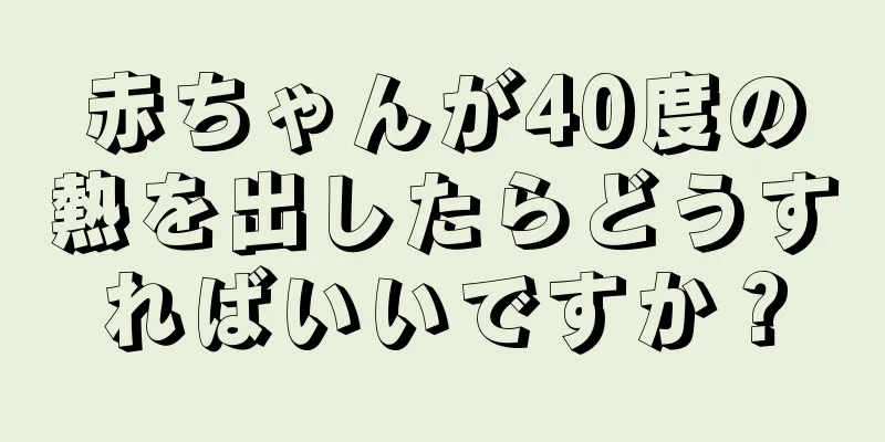 赤ちゃんが40度の熱を出したらどうすればいいですか？