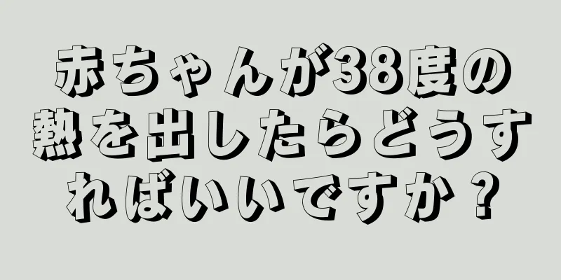 赤ちゃんが38度の熱を出したらどうすればいいですか？