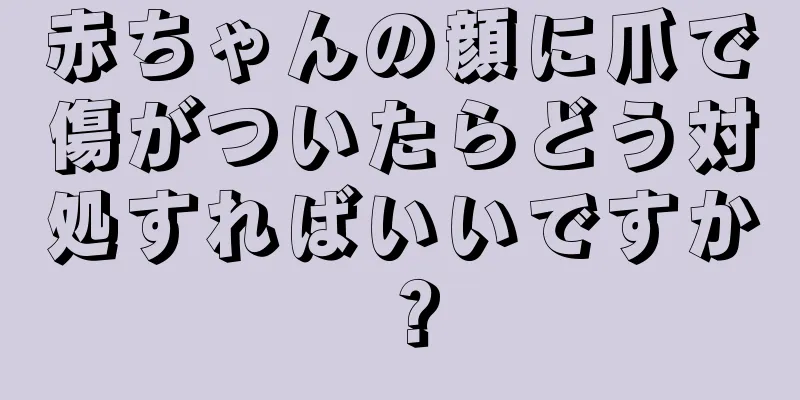 赤ちゃんの顔に爪で傷がついたらどう対処すればいいですか？