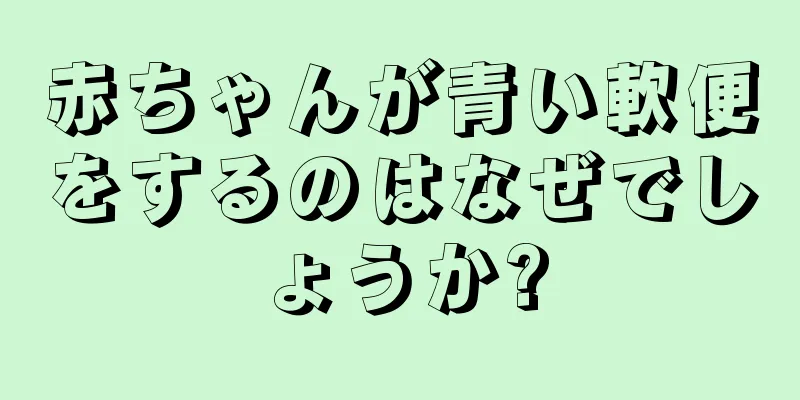 赤ちゃんが青い軟便をするのはなぜでしょうか?