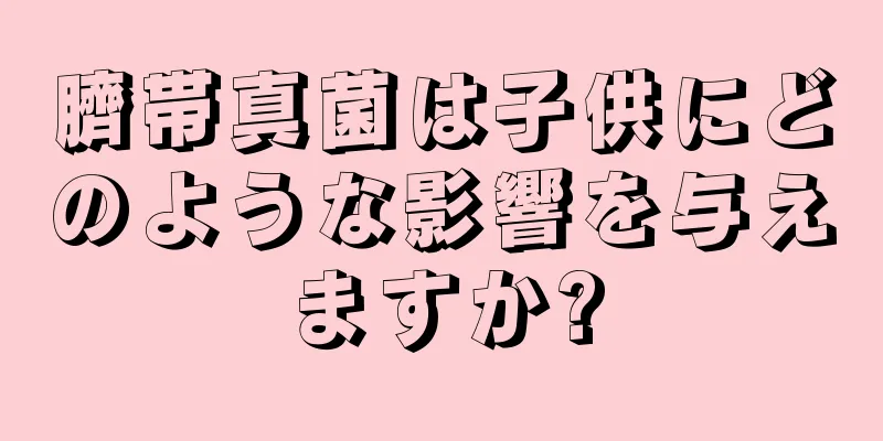 臍帯真菌は子供にどのような影響を与えますか?