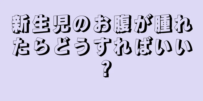 新生児のお腹が腫れたらどうすればいい？