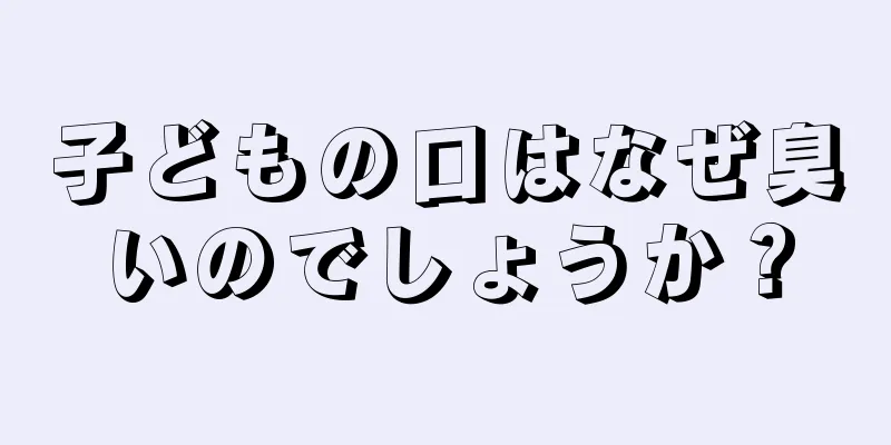 子どもの口はなぜ臭いのでしょうか？