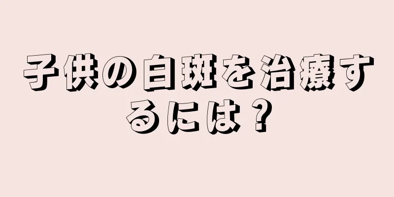 子供の白斑を治療するには？