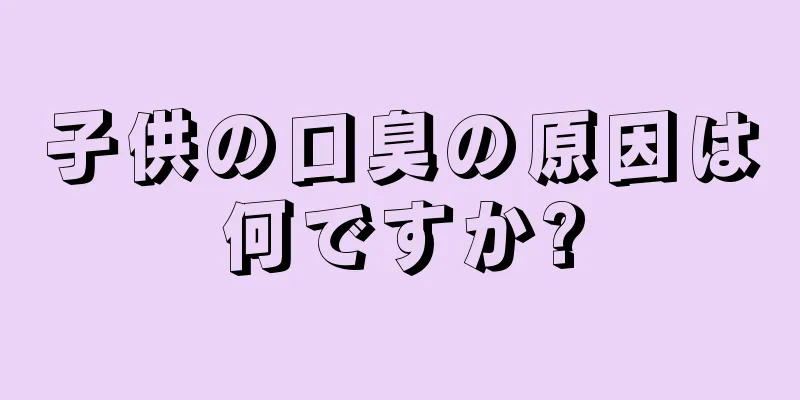 子供の口臭の原因は何ですか?
