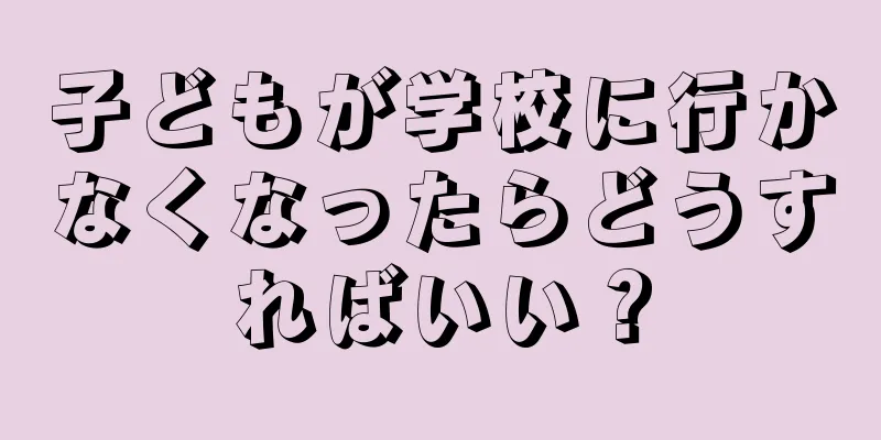 子どもが学校に行かなくなったらどうすればいい？